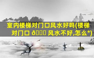 室内楼梯对门口风水好吗(楼梯对门口 🐛 风水不好,怎么*
)